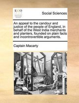 An Appeal to the Candour and Justice of the People of England, in Behalf of the West India Merchants and Planters, Founded on Plain Facts and Incontrovertible Arguments.