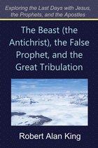 The Beast (the Antichrist), the False Prophet, and the Great Tribulation (Exploring the Last Days with Jesus, the Prophets)