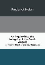 An inquiry into the integrity of the Greek Vulgate or received text of the New Testmant