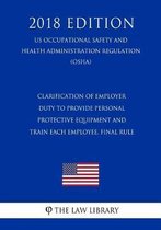 Clarification of Employer Duty to Provide Personal Protective Equipment and Train Each Employee. Final Rule (Us Occupational Safety and Health Administration Regulation) (Osha) (2018 Edition)