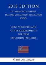 Core Principles and Other Requirements for Swap Execution Facilities (Us Commodity Futures Trading Commission Regulation) (Cftc) (2018 Edition)