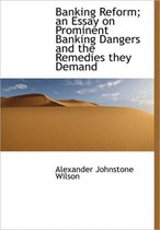 Banking Reform; An Essay on Prominent Banking Dangers and the Remedies They Demand