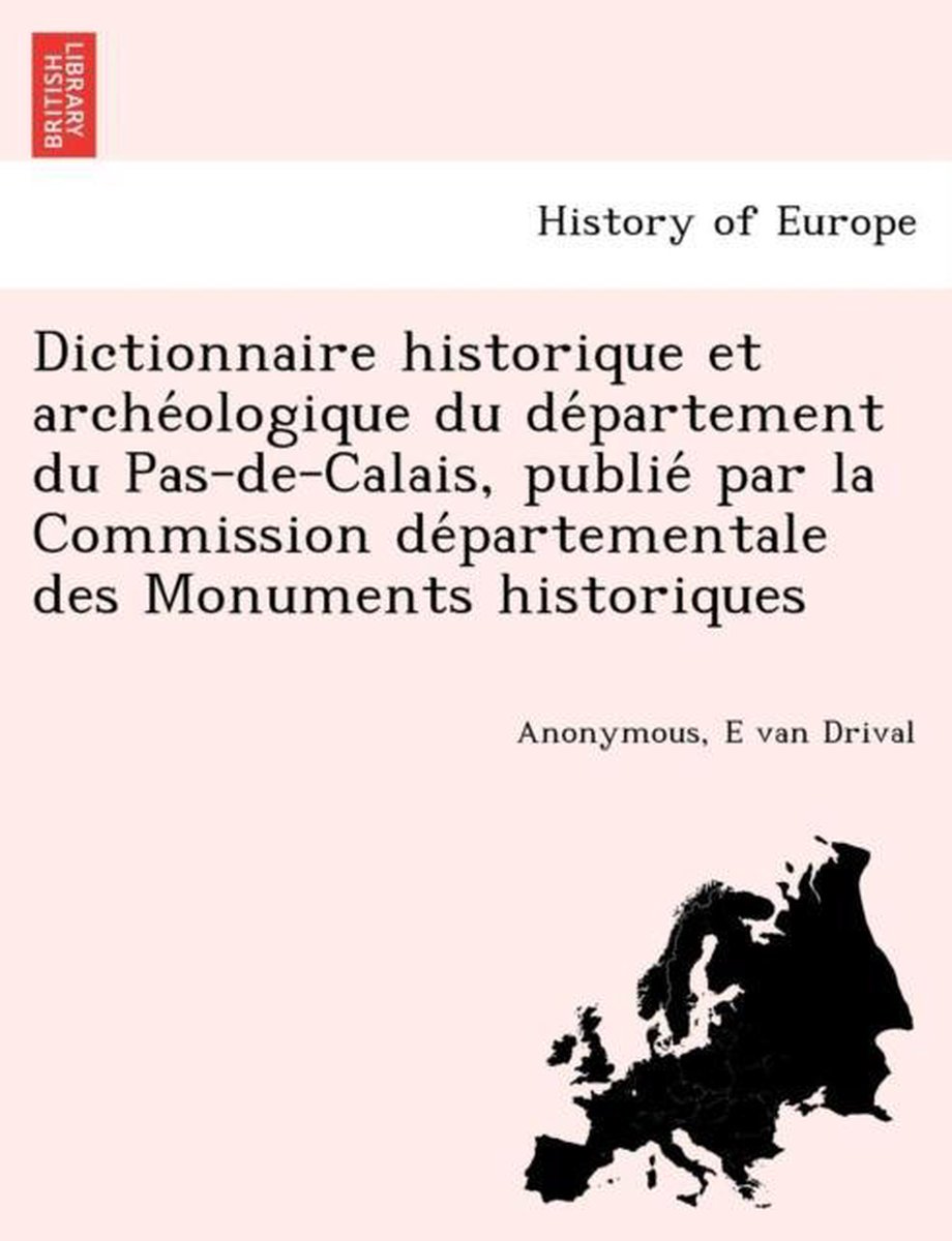 Dictionnaire Historique Et Arche Ologique Du de Partement Du Pas-de-Calais, Publie Par La Commission de Partementale Des Monuments Historiques - E Van Drival