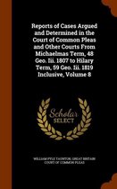 Reports of Cases Argued and Determined in the Court of Common Pleas and Other Courts from Michaelmas Term, 48 Geo. III. 1807 to Hilary Term, 59 Geo. III. 1819 Inclusive, Volume 8