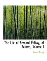 The Life of Bernard Palissy, of Saintes, Volume I