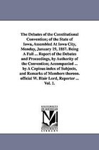 The Debates of the Constitutional Convention; Of the State of Iowa, Assembled at Iowa City, Monday, January 19, 1857. Being a Full ... Report of the Debates and Proceedings, by Aut