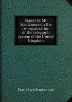 Report by Mr. Scudamore on the re-organization of the telegraph system of the United Kingdom