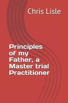 Principles of My Father, a Master Trial Practitioner
