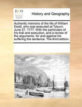 Authentic memoirs of the life of William Dodd, who was executed at Tyburn, June 27, 1777. With the particulars of his trial and execution, and a review of the arguments, for and against his s