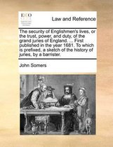 The Security of Englishmen's Lives, or the Trust, Power, and Duty, of the Grand Juries of England. ... First Published in the Year 1681. to Which Is Prefixed, a Sketch of the Histo