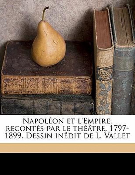 Napoléon et l'Empire, recontés par le théâtre, 1797-1899. Dessin inédit ...