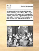 A complete account of the ceremonies observed in the coronations of the kings and queens of England. With many other notable particulars, for which the reader is referred to the index. The wh