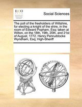 The Poll of the Freeholders of Wiltshire, for Electing a Knight of the Shire, in the Room of Edward Popham, Esq; Taken at Wilton, on the 18th, 19th, 20th, and 21st of August, 1772.