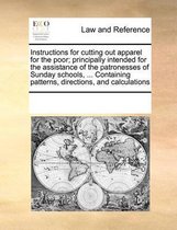 Instructions for Cutting Out Apparel for the Poor; Principally Intended for the Assistance of the Patronesses of Sunday Schools, ... Containing Patterns, Directions, and Calculatio