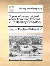 Copies of Seven Original Letters from King Edward VI. to Barnaby Fitz-Patrick.
