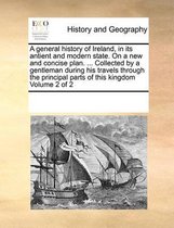 A General History of Ireland, in Its Antient and Modern State. on a New and Concise Plan. ... Collected by a Gentleman During His Travels Through the Principal Parts of This Kingdom Volume 2 