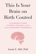 This Is Your Brain on Birth Control The Surprising Science of Women, Hormones, and the Law of Unintended Consequences