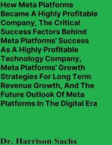 How Meta Platforms Became A Highly Profitable Company, The Critical Success Factors Behind Meta Platforms' Success As A Highly Profitable Technology Company, And Meta Platforms' Growth Strategies For Long Term Revenue Growth