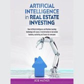Artificial Intelligence in Real Estate Investing: How Artificial Intelligence and Machine Learning Technology Will Cause a Transformation in Real Estate Business, Marketing and Finance for Everyone