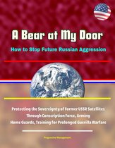 A Bear at My Door: How to Stop Future Russian Aggression - Protecting the Sovereignty of Former USSR Satellites Through Conscription Force, Arming Home Guards, Training for Prolonged Guerilla Warfare