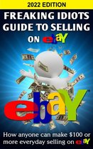 Freaking Idiots Guide To Selling On Ebay: How Anyone Can Make $100 or More Everyday Selling On Ebay