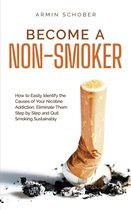 Become a Non-smoker How to Easily Identify the Causes of Your Nicotine Addiction, Eliminate Them Step by Step and Quit Smoking Sustainably