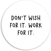 WallCircle - Wandcirkel ⌀ 90 - Engelse quote "Don't wish for it. Work for it." tegen een witte achtergrond - Ronde schilderijen woonkamer - Wandbord rond - Muurdecoratie cirkel - Kamer decoratie binnen - Wanddecoratie muurcirkel - Woonaccessoires
