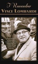 I Remember Vince Lombardi: Personal Memories of and Testimonials to Football's First Super Bowl Championship Coach, as Told by the People and Pla