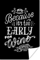 Poster Quotes - because it's too early for wine, coffee - Wijn - Spreuken - Koffie - 40x60 cm
