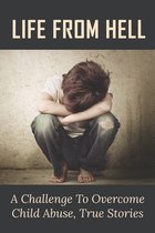 Life From Hell: A Challenge To Overcome Child Abuse, True Stories