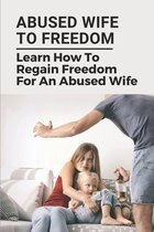 Abused Wife To Freedom: Learn How To Regain Freedom For An Abused Wife