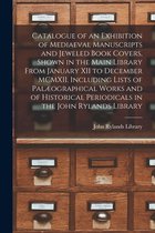 Catalogue of an Exhibition of Mediaeval Manuscripts and Jeweled Book Covers, Shown in the Main Library From January XII to December MCMXII. Including Lists of Palaeographical Works