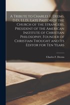 A Tribute to Charles F. Deems, D.D., LL.D., Late Pastor of the Church of the Strangers, President of the American Institute of Christian Philosophy, Founder of Christian Thought and Its Editor for Ten Years