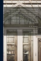 Roses and Their Cultivation. A Practical Guide to the Cultivation of the Rose, Outdoors and Under Glass, Including a Synopsis of the Different Types o