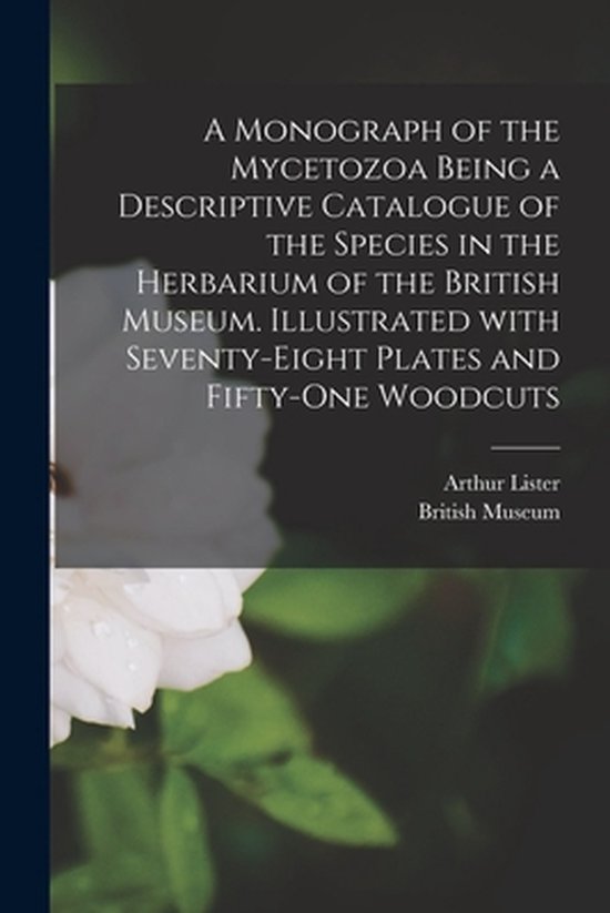 Foto: A monograph of the mycetozoa being a descriptive catalogue of the species in the herbarium of the british museum illustrated with seventy eight plates and fifty one woodcuts