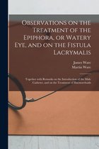Observations on the Treatment of the Epiphora, or Watery Eye, and on the Fistula Lacrymalis