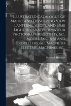 Illustrated Catalogue of Magic and Dissolving View Lanterns, Slides, and Lime Light Apparatus, Amateur Photographic Outfits, &c., Model Engines and Propellers, &c., Magneto Electric Machines, &c. [microform]