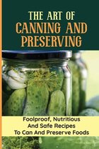The Art Of Canning And Preserving: Foolproof, Nutritious And Safe Recipes To Can And Preserve Foods