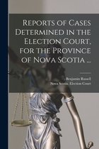 Reports of Cases Determined in the Election Court, for the Province of Nova Scotia ... [microform]