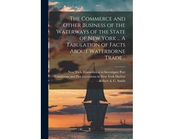 The Commerce and Other Business of the Waterways of the State of New York (microform) ... A Tabulation of Facts About Waterborne Trade ..