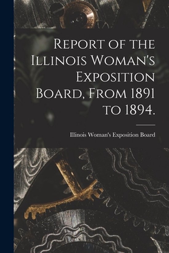 Report of the Illinois Woman's Exposition Board, From 1891 t ... - cover