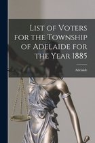 List of Voters for the Township of Adelaide for the Year 1885 [microform]