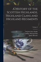 A History of the Scottish Highlands, Highland Clans and Highland Regiments; Volume 6