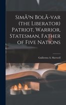 SimA3n BolA-var (the Liberator) Patriot, Warrior, Statesman, Father of Five Nations