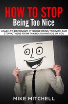 How to Stop Being too Nice Learn to Recognize if You’re Being too Nice and Stop Others from Taking Advantage of You