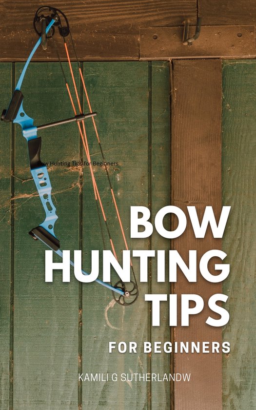 Bow Hunting Tips for Beginners (ebook), Kamili G Sutherlandw