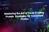 Mastering the Art of Forex Trading: Proven Strategies for Consistent Profits