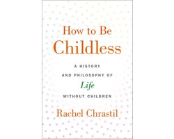 How to Be Childless A History and Philosophy of Life Without Children
