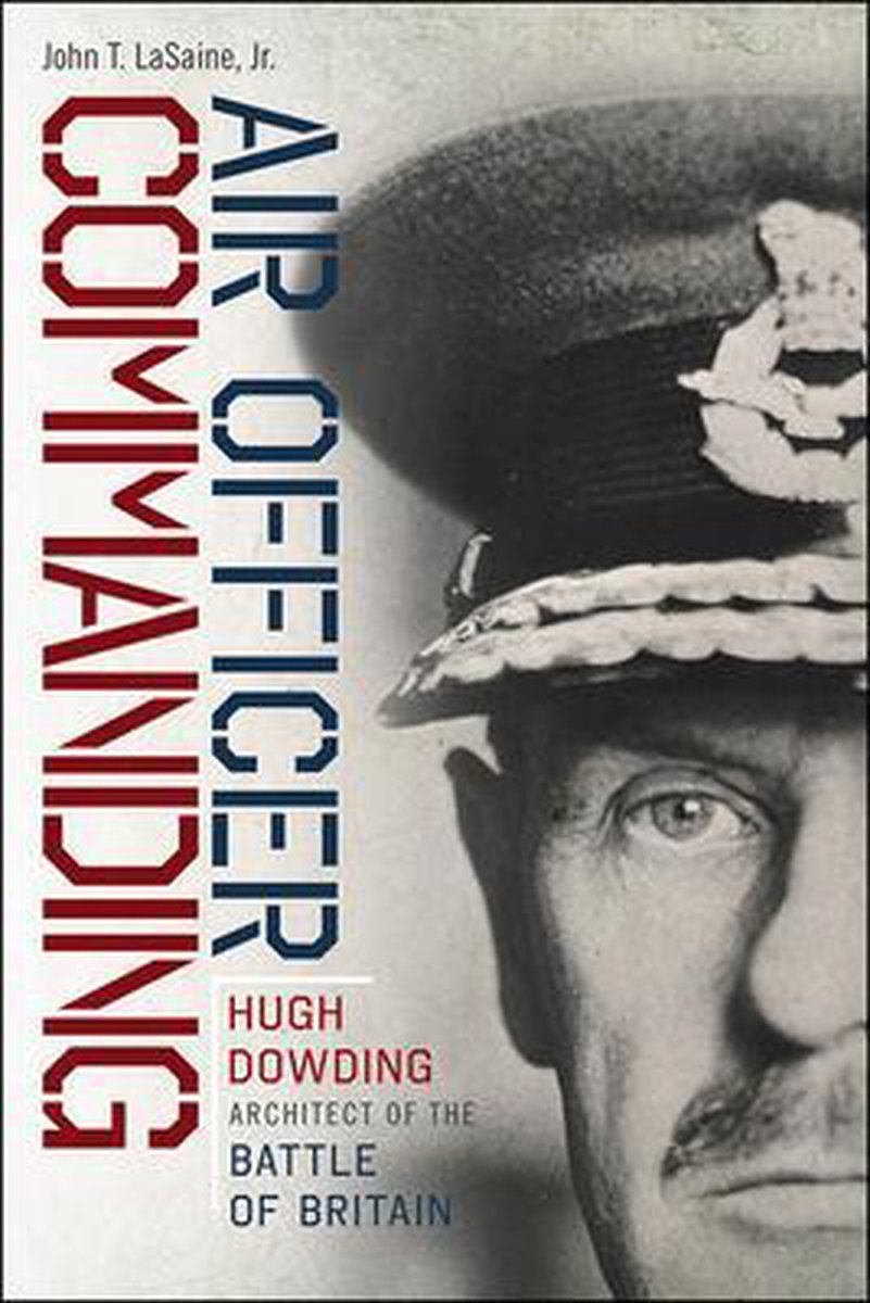 Air Officer Commanding – Hugh Dowding, Architect of the Battle of Britain - John t. Lasaine