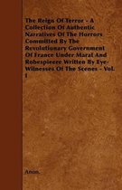 The Reign Of Terror - A Collection Of Authentic Narratives Of The Horrors Committed By The Revolutionary Government Of France Under Marat And Robespieere Written By Eye-Witnesses Of The Scene